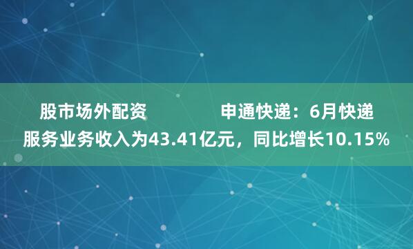 股市场外配资               申通快递：6月快递服务业务收入为43.41亿元，同比增长10.15%
