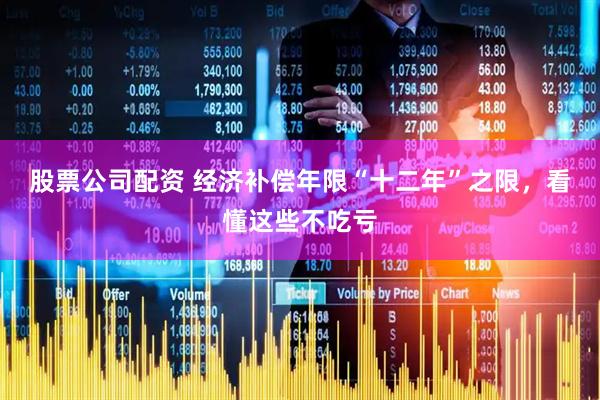 股票公司配资 经济补偿年限“十二年”之限，看懂这些不吃亏