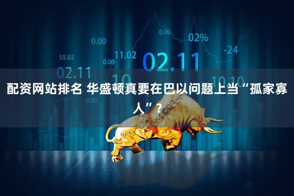 配资网站排名 华盛顿真要在巴以问题上当“孤家寡人”？