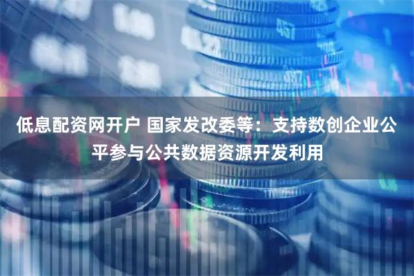 低息配资网开户 国家发改委等：支持数创企业公平参与公共数据资源开发利用