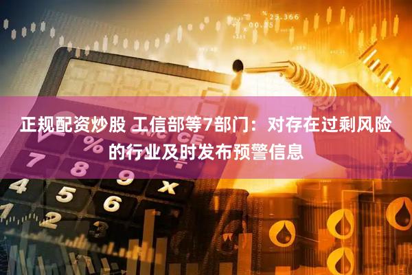 正规配资炒股 工信部等7部门：对存在过剩风险的行业及时发布预警信息