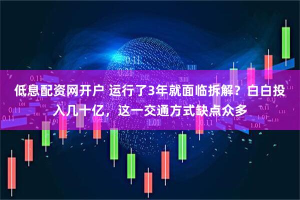 低息配资网开户 运行了3年就面临拆解？白白投入几十亿，这一交通方式缺点众多