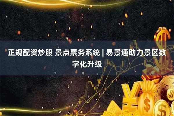 正规配资炒股 景点票务系统 | 易景通助力景区数字化升级