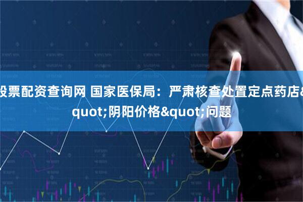 股票配资查询网 国家医保局：严肃核查处置定点药店&quot;阴阳价格&quot;问题