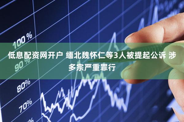 低息配资网开户 缅北魏怀仁等3人被提起公诉 涉多宗严重罪行