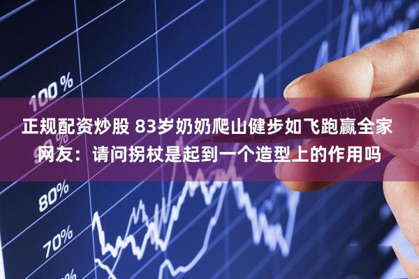 正规配资炒股 83岁奶奶爬山健步如飞跑赢全家 网友：请问拐杖是起到一个造型上的作用吗