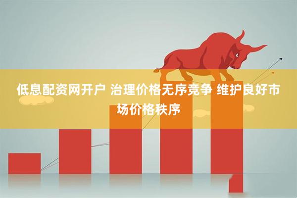低息配资网开户 治理价格无序竞争 维护良好市场价格秩序