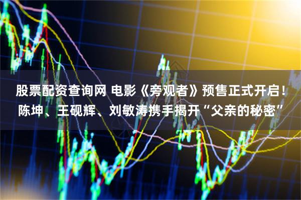 股票配资查询网 电影《旁观者》预售正式开启！陈坤、王砚辉、刘敏涛携手揭开“父亲的秘密”