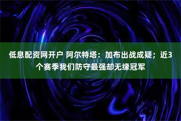 低息配资网开户 阿尔特塔：加布出战成疑；近3个赛季我们防守最强却无缘冠军