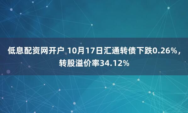 低息配资网开户 10月17日汇通转债下跌0.26%，转股溢价率34.12%