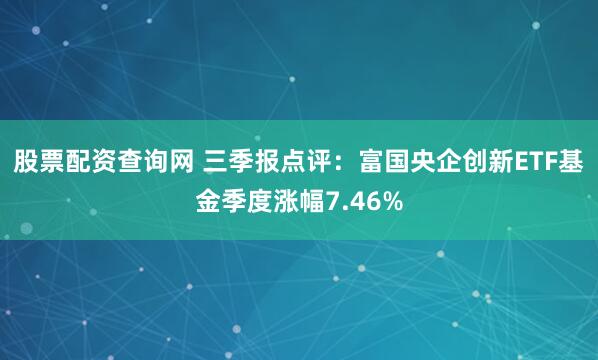 股票配资查询网 三季报点评：富国央企创新ETF基金季度涨幅7.46%