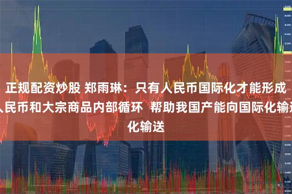 正规配资炒股 郑雨琳：只有人民币国际化才能形成人民币和大宗商品内部循环  帮助我国产能向国际化输送