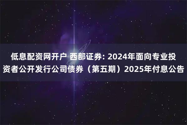 低息配资网开户 西部证券: 2024年面向专业投资者公开发行公司债券（第五期）2025年付息公告