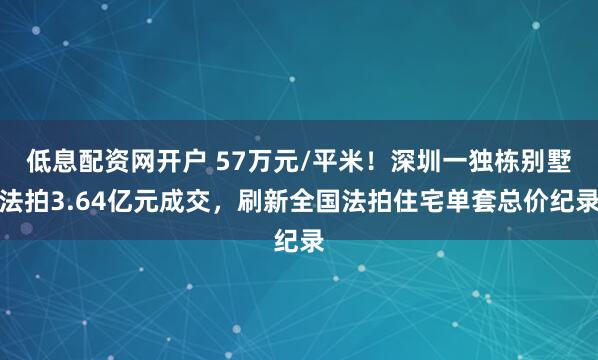 低息配资网开户 57万元/平米！深圳一独栋别墅法拍3.64亿元成交，刷新全国法拍住宅单套总价纪录