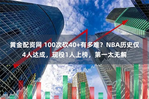 黄金配资网 100次砍40+有多难？NBA历史仅4人达成，现役1人上榜，第一太无解