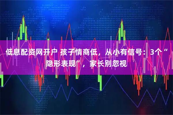 低息配资网开户 孩子情商低，从小有信号：3个“隐形表现”，家长别忽视