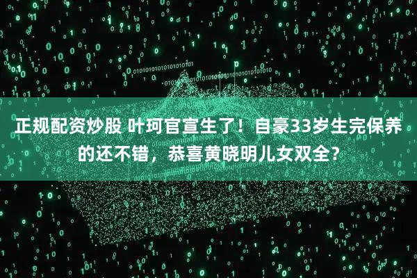 正规配资炒股 叶珂官宣生了！自豪33岁生完保养的还不错，恭喜黄晓明儿女双全？