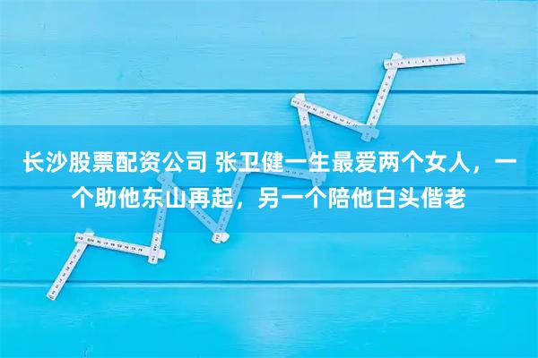长沙股票配资公司 张卫健一生最爱两个女人，一个助他东山再起，另一个陪他白头偕老