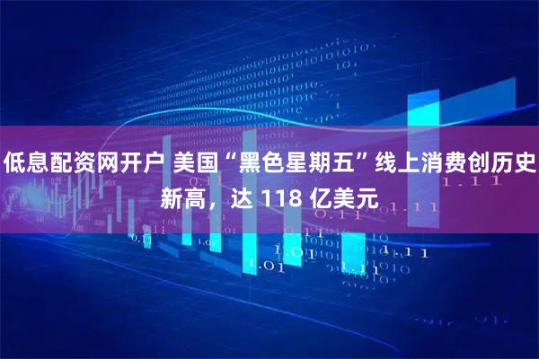低息配资网开户 美国“黑色星期五”线上消费创历史新高，达 118 亿美元