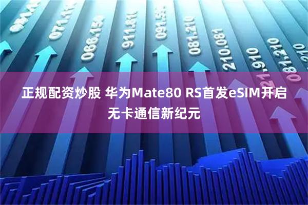 正规配资炒股 华为Mate80 RS首发eSIM开启无卡通信新纪元