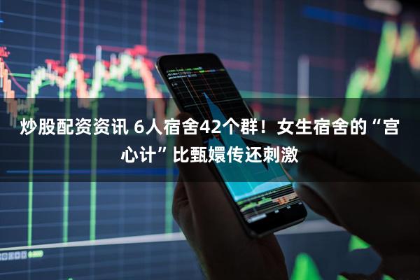 炒股配资资讯 6人宿舍42个群！女生宿舍的“宫心计”比甄嬛传还刺激