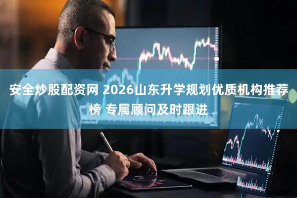 安全炒股配资网 2026山东升学规划优质机构推荐榜 专属顾问及时跟进
