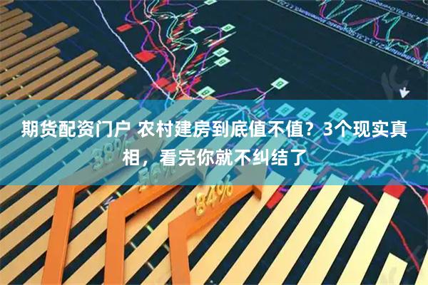 期货配资门户 农村建房到底值不值？3个现实真相，看完你就不纠结了