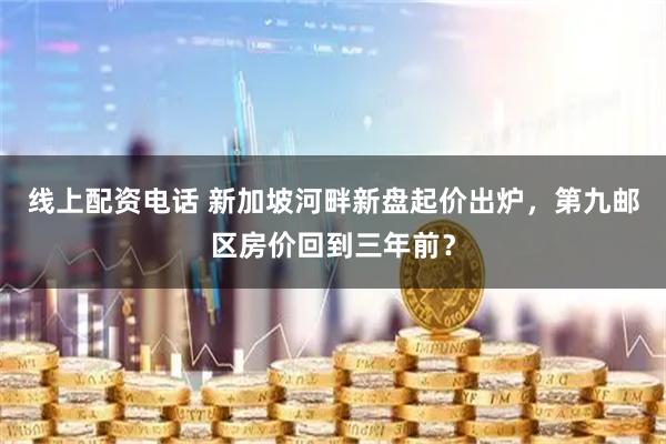 线上配资电话 新加坡河畔新盘起价出炉，第九邮区房价回到三年前？