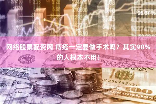 网络股票配资网 痔疮一定要做手术吗？其实90%的人根本不用！