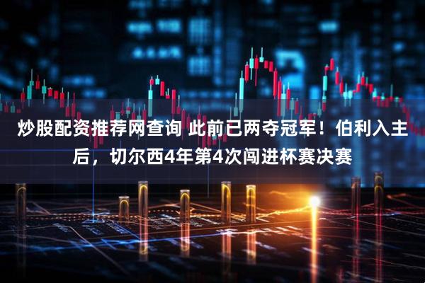 炒股配资推荐网查询 此前已两夺冠军！伯利入主后，切尔西4年第4次闯进杯赛决赛