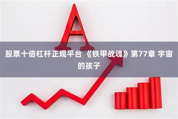 股票十倍杠杆正规平台 《铁甲战魂》第77章 宇宙的孩子