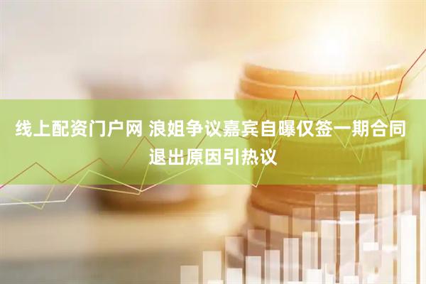 线上配资门户网 浪姐争议嘉宾自曝仅签一期合同 退出原因引热议