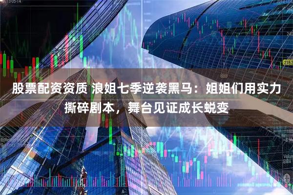 股票配资资质 浪姐七季逆袭黑马：姐姐们用实力撕碎剧本，舞台见证成长蜕变