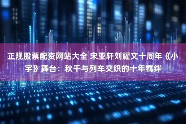 正规股票配资网站大全 宋亚轩刘耀文十周年《小宇》舞台：秋千与列车交织的十年羁绊