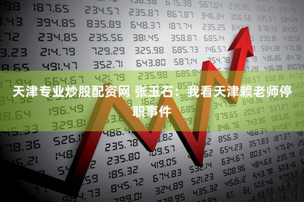 天津专业炒股配资网 张玉石：我看天津赖老师停职事件