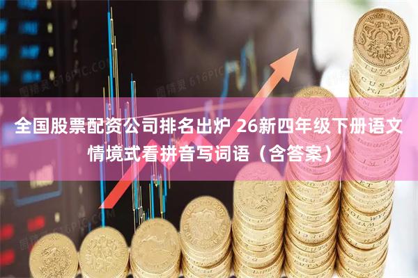 全国股票配资公司排名出炉 26新四年级下册语文情境式看拼音写词语（含答案）