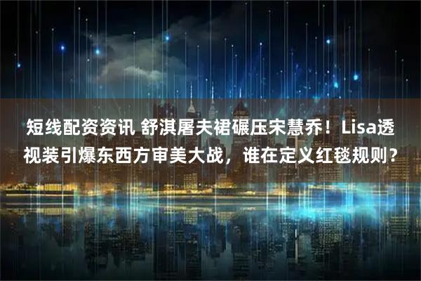 短线配资资讯 舒淇屠夫裙碾压宋慧乔！Lisa透视装引爆东西方审美大战，谁在定义红毯规则？