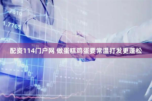 配资114门户网 做蛋糕鸡蛋要常温打发更蓬松