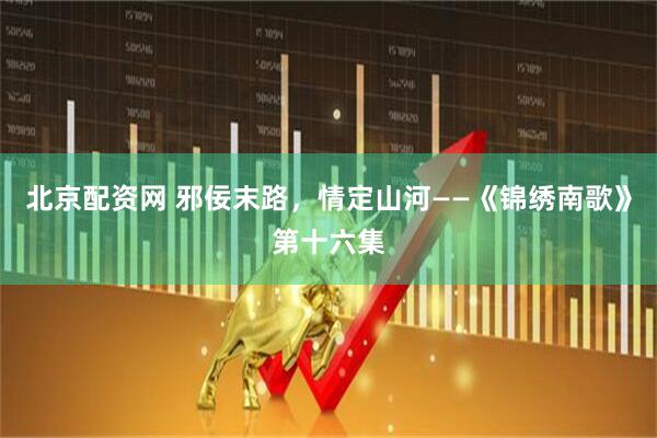 北京配资网 邪佞末路，情定山河——《锦绣南歌》第十六集