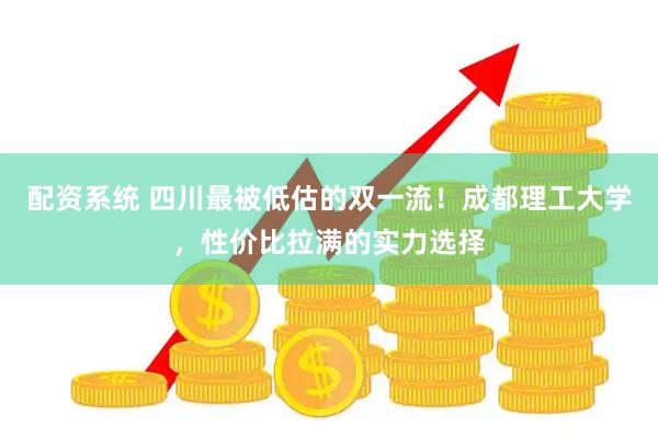 配资系统 四川最被低估的双一流！成都理工大学，性价比拉满的实力选择