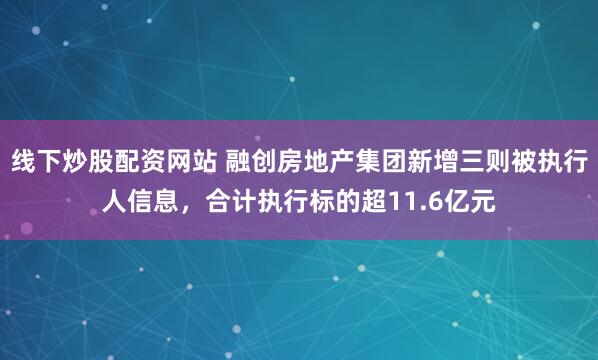 线下炒股配资网站 融创房地产集团新增三则被执行人信息，合计执行标的超11.6亿元