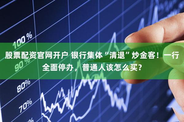 股票配资官网开户 银行集体“清退”炒金客！一行全面停办，普通人该怎么买？
