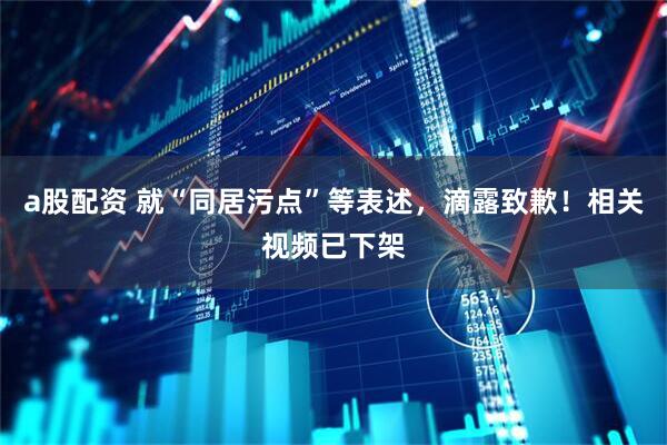 a股配资 就“同居污点”等表述，滴露致歉！相关视频已下架