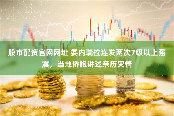 股市配资官网网址 委内瑞拉连发两次7级以上强震，当地侨胞讲述亲历灾情