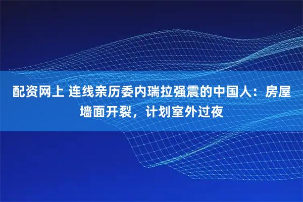 配资网上 连线亲历委内瑞拉强震的中国人：房屋墙面开裂，计划室外过夜