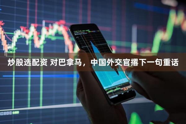 炒股选配资 对巴拿马，中国外交官撂下一句重话