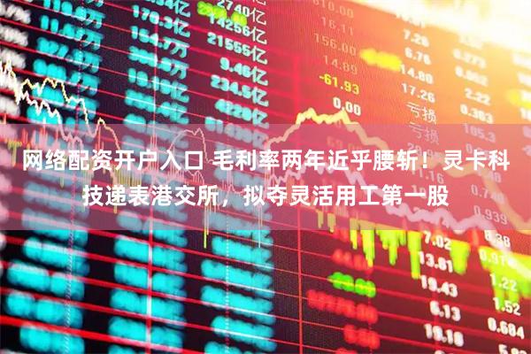 网络配资开户入口 毛利率两年近乎腰斩！灵卡科技递表港交所，拟夺灵活用工第一股