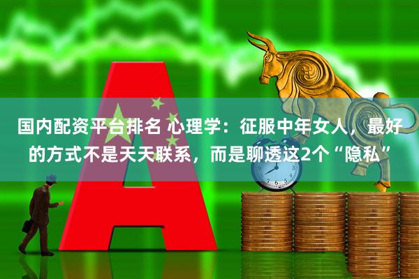 国内配资平台排名 心理学：征服中年女人，最好的方式不是天天联系，而是聊透这2个“隐私”