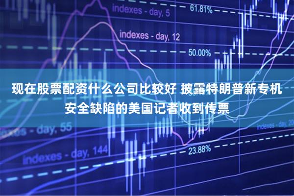 现在股票配资什么公司比较好 披露特朗普新专机安全缺陷的美国记者收到传票