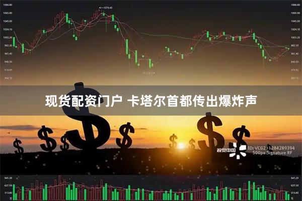 现货配资门户 卡塔尔首都传出爆炸声
